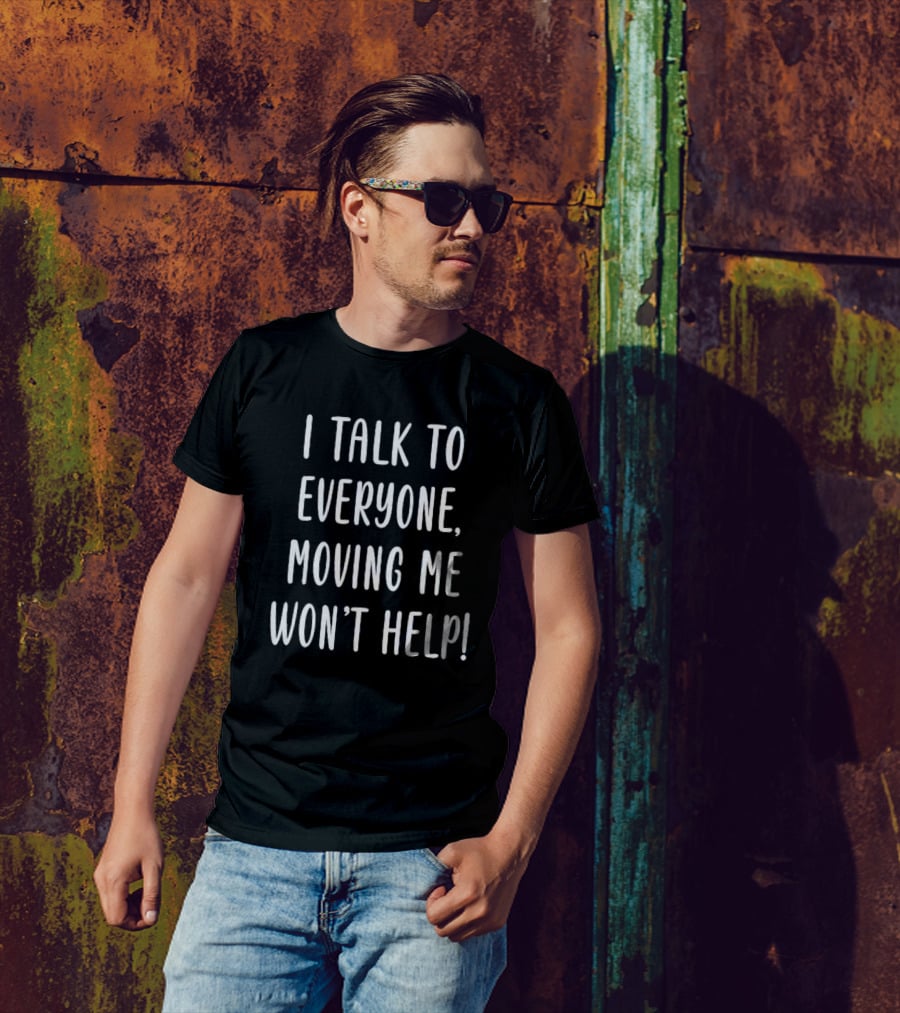 I Talk To Everyone Moving Me Won’t Help Funny T-Shirt