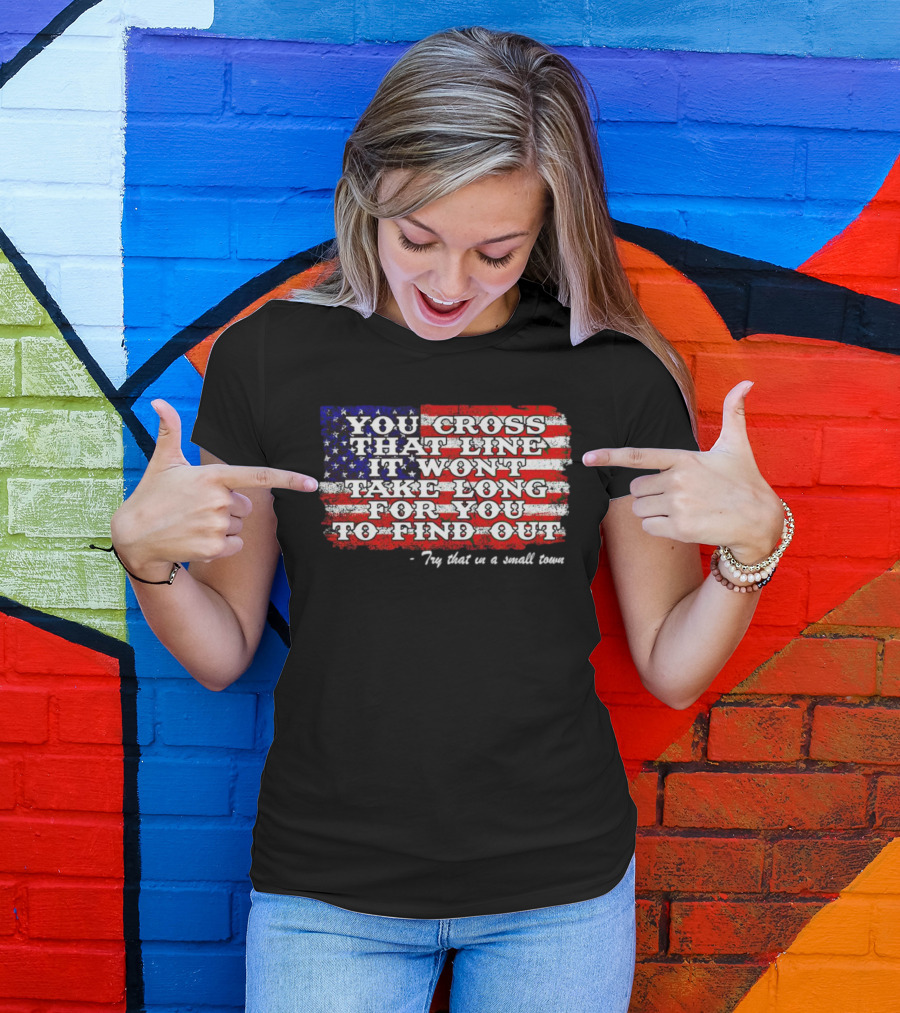 You Cross That Line It Won't Take Long For You To Find Out Try That In A Small Town American Flag T-Shirt