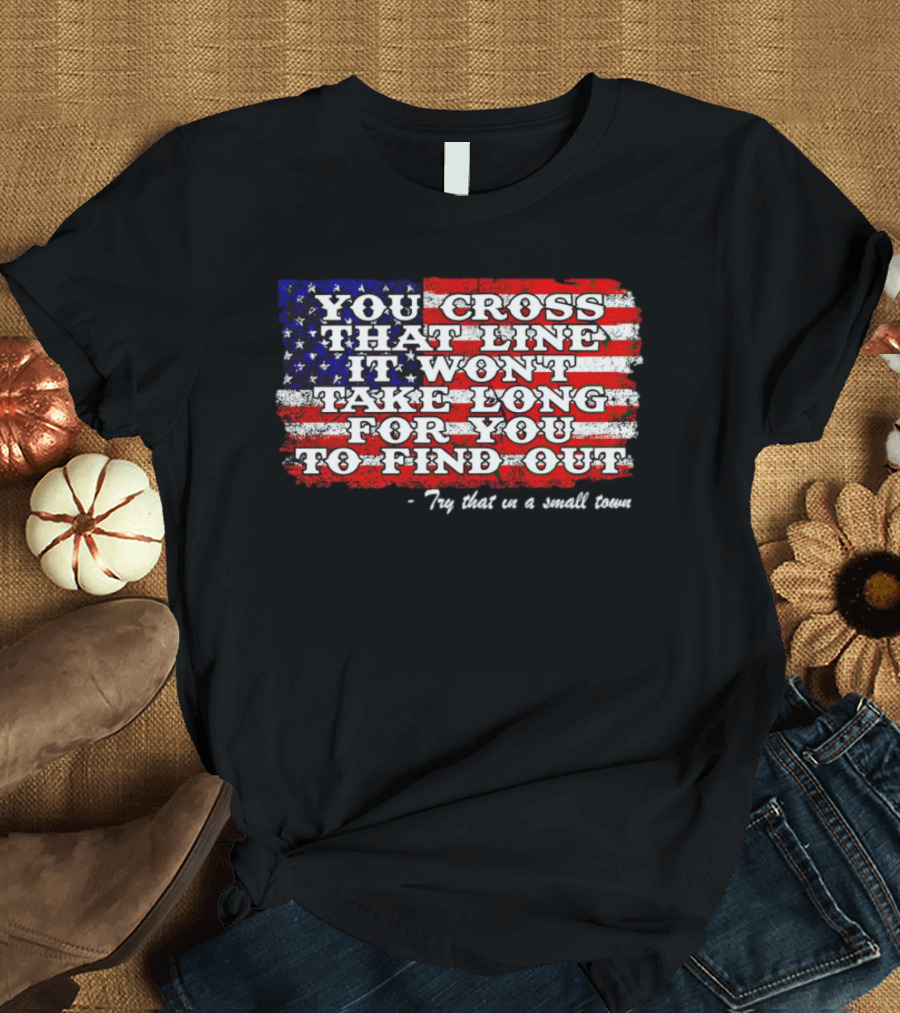 You Cross That Line It Won't Take Long For You To Find Out Try That In A Small Town American Flag T-Shirt