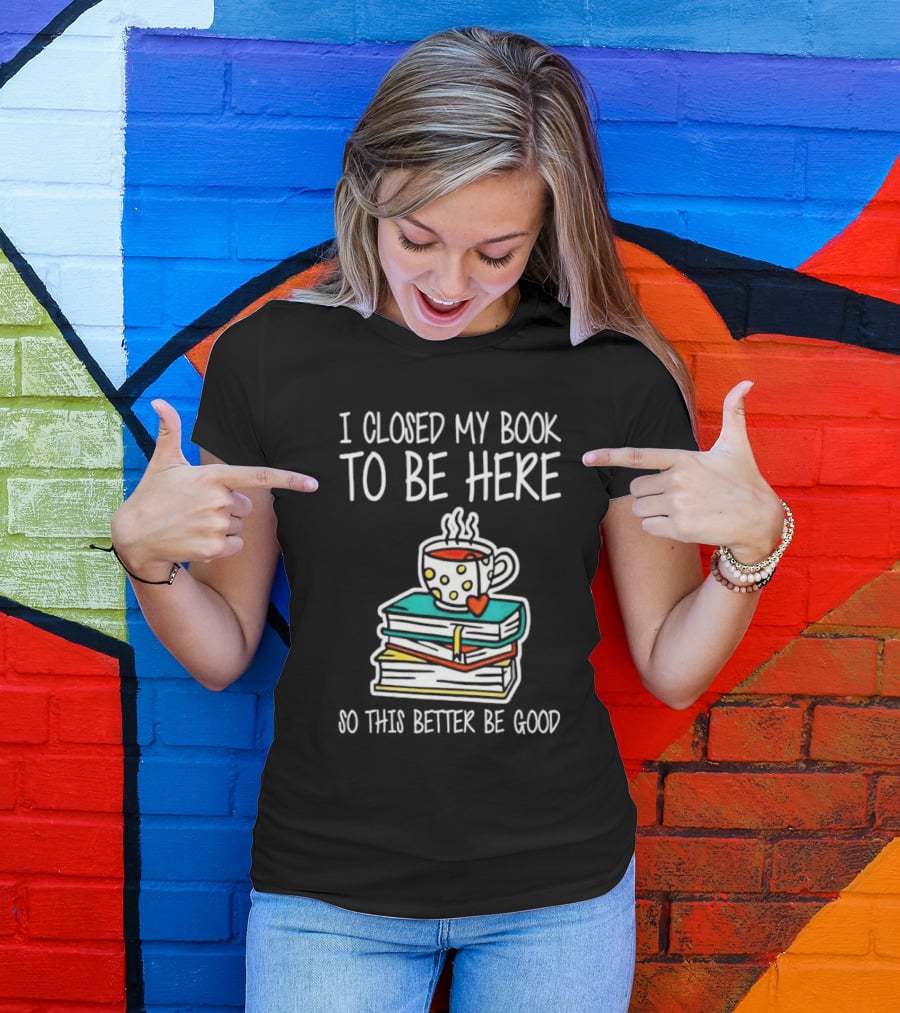 I Closed My Book To Be Here So This Better Be Good With Steaming Coffee And Heart Stack Of Books T-Shirt