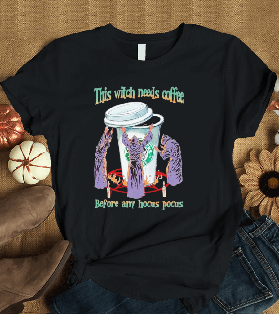 This Witch Needs Coffee Before Any Hocus Pocus Starbucks Witches Ritual T-Shirt