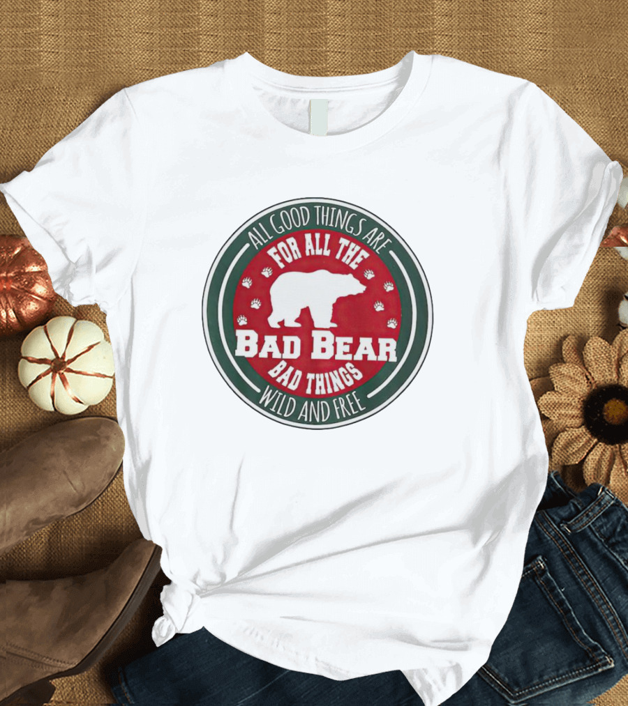 All Good Things Are For All The Bad Bear Bad Things Wild And Free T-Shirt