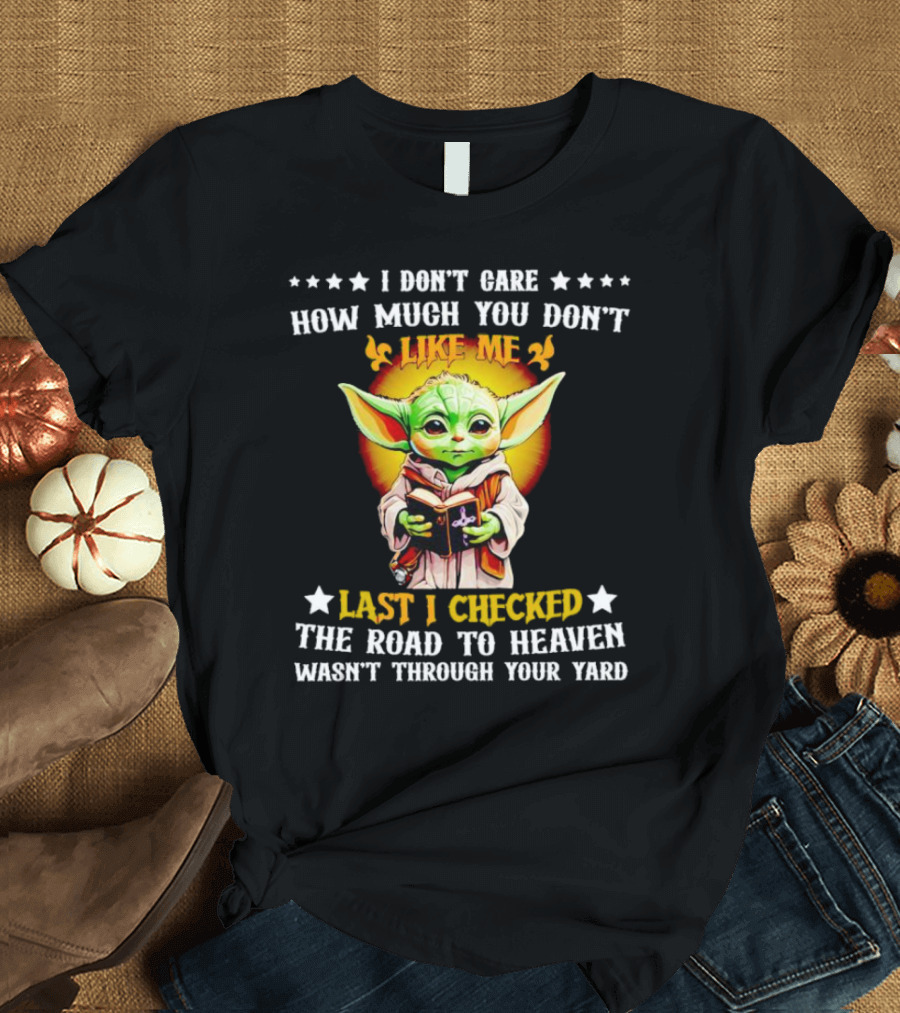I Don’t Care How Much You Don’t Like Me Last I Checked The Road To Heaven Wasn’t Through Your Yard Baby Yoda T-Shirt