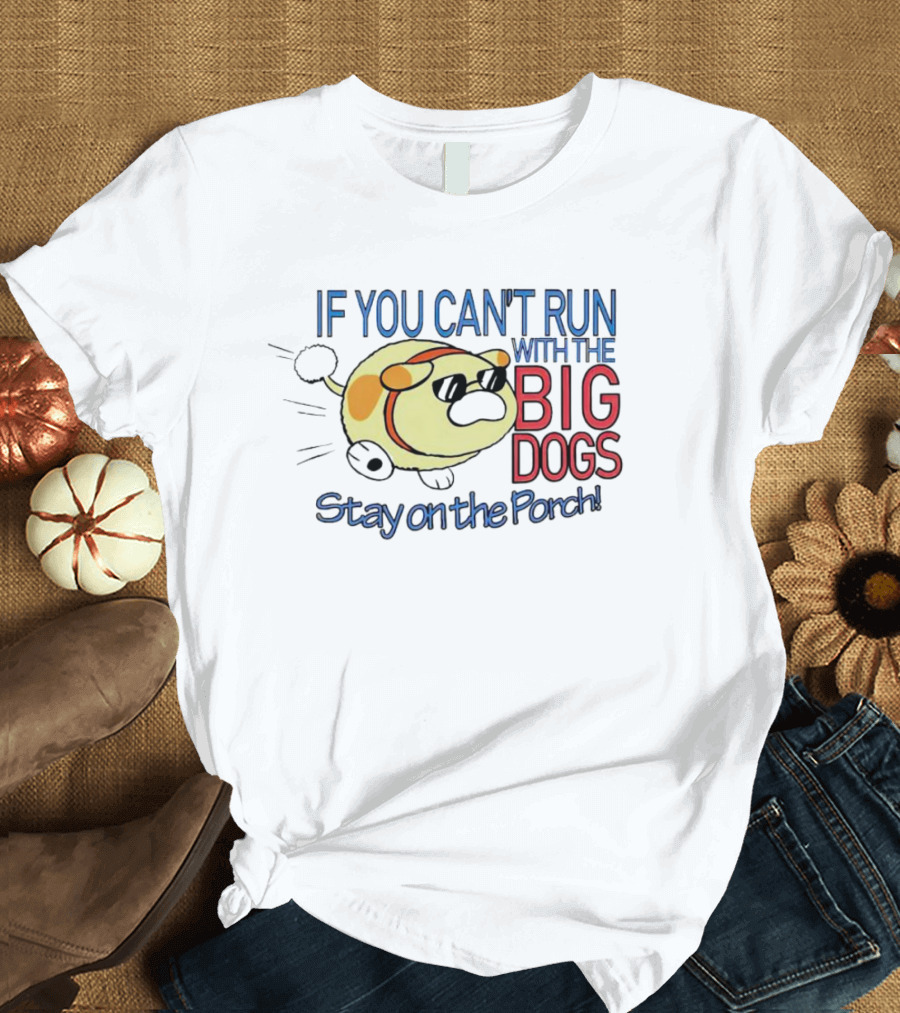 IF YOU CAN'T RUN WITH THE BIG DOGS STAY ON THE PORCH T-Shirt