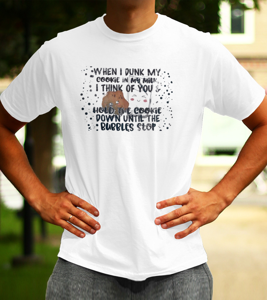 When I Dunk My Cookie In My Milk I Think Of You Hold The Cookie Down Until The Bubbles Stop T-Shirt