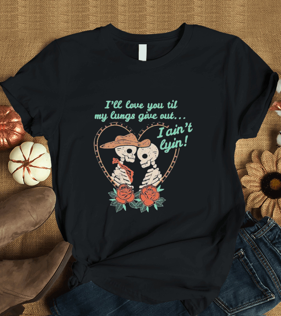 I'll Love You Til My Lungs Give Out I Ain't Lyin Skeleton Cowboy Roses T-Shirt