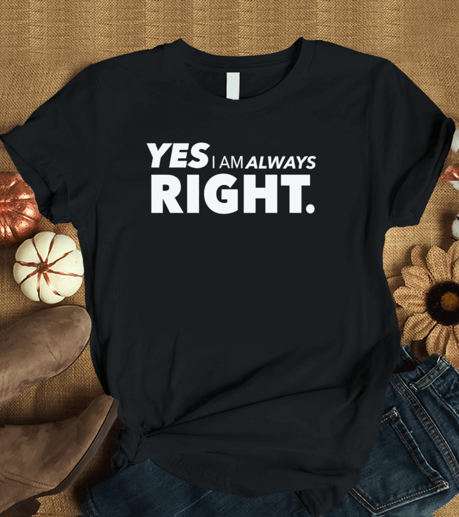 YES I AM ALWAYS RIGHT T-Shirt