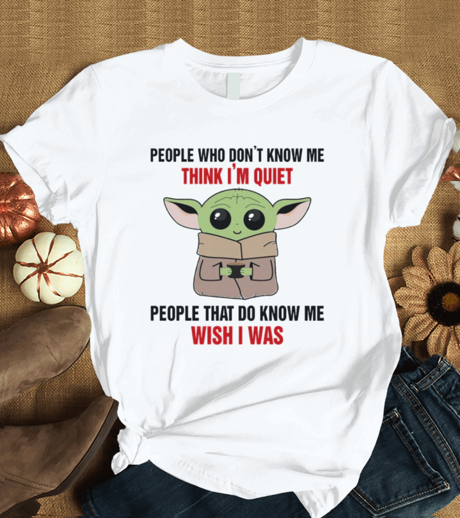 People Who Don't Know Me Think I'm Quiet Baby Yoda People That Do Know Me Wish I Was T-Shirt