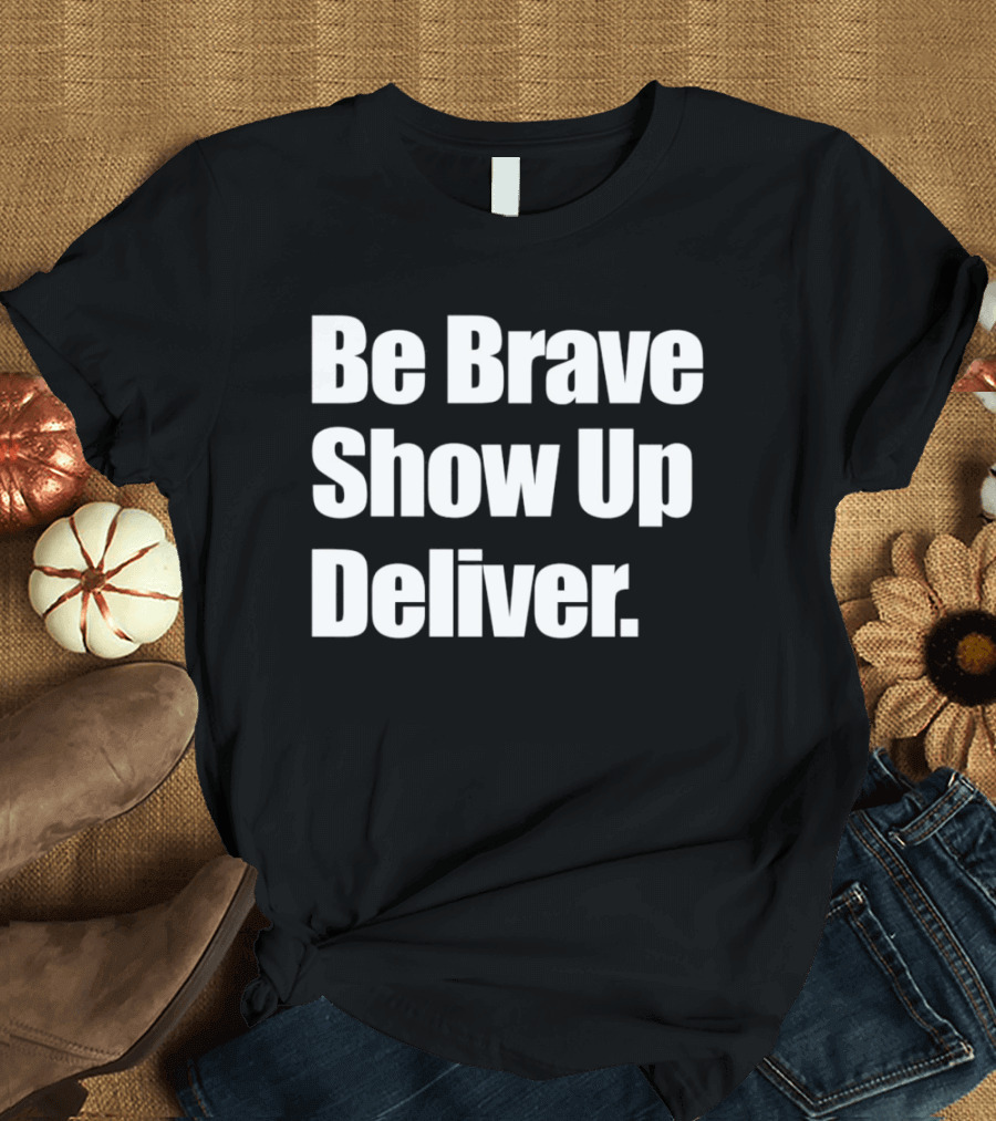 Be Brave Show Up Deliver Motivational Message T-Shirt