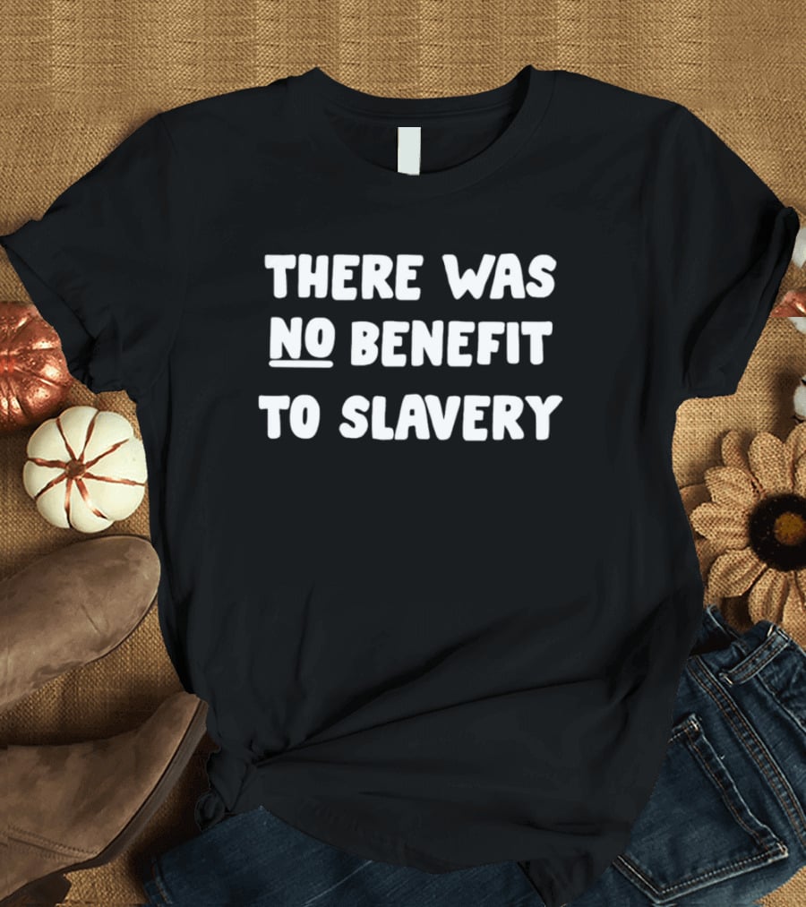 There Was No Benefit To Slavery T-Shirt