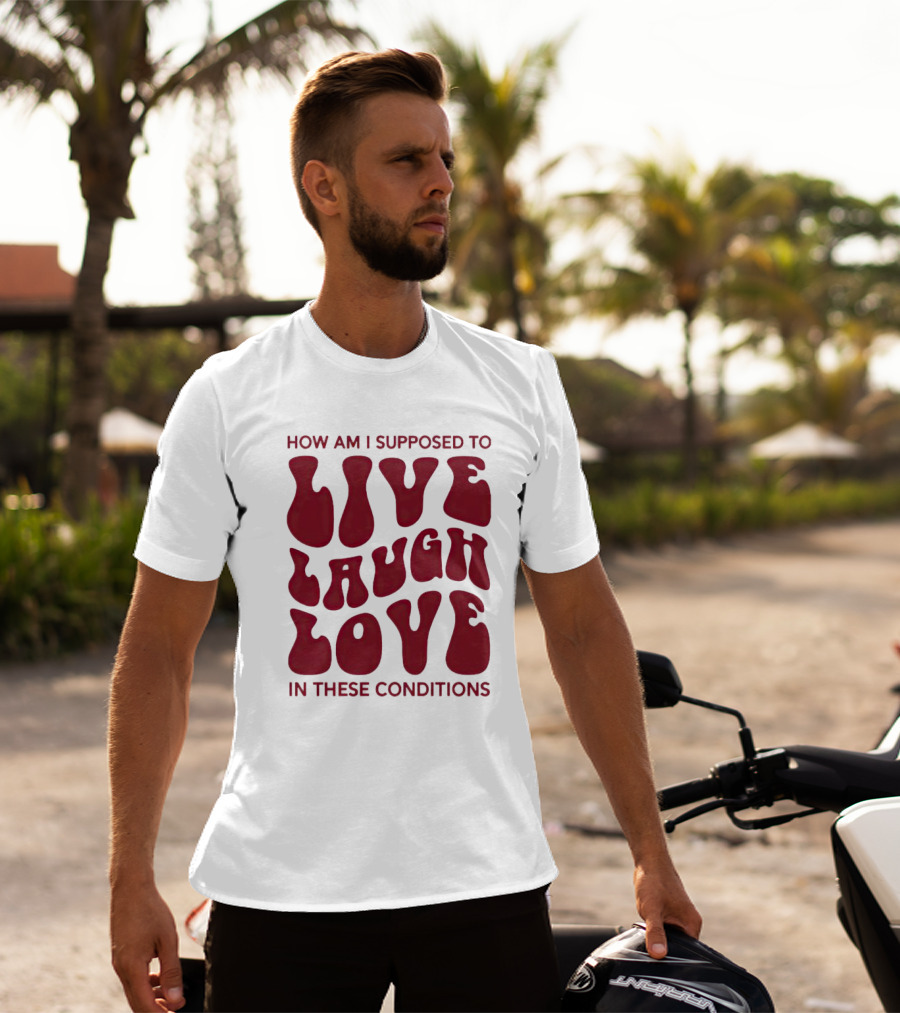 How Am I Supposed To Live Laugh Love In These Conditions T-Shirt