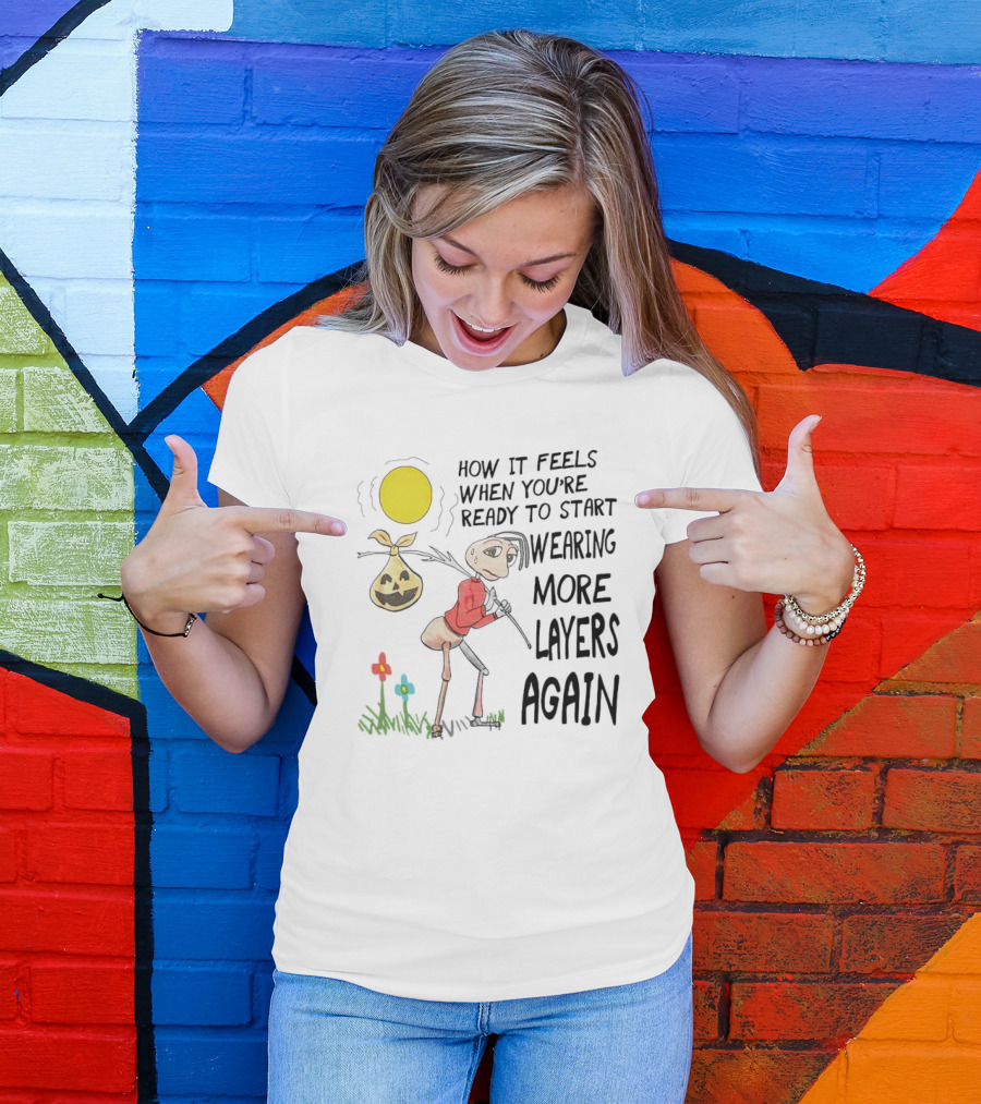 HOW IT FEELS WHEN YOU'RE READY TO START WEARING MORE LAYERS AGAIN T-Shirt