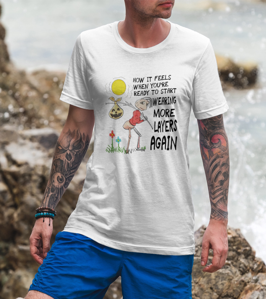 HOW IT FEELS WHEN YOU'RE READY TO START WEARING MORE LAYERS AGAIN T-Shirt