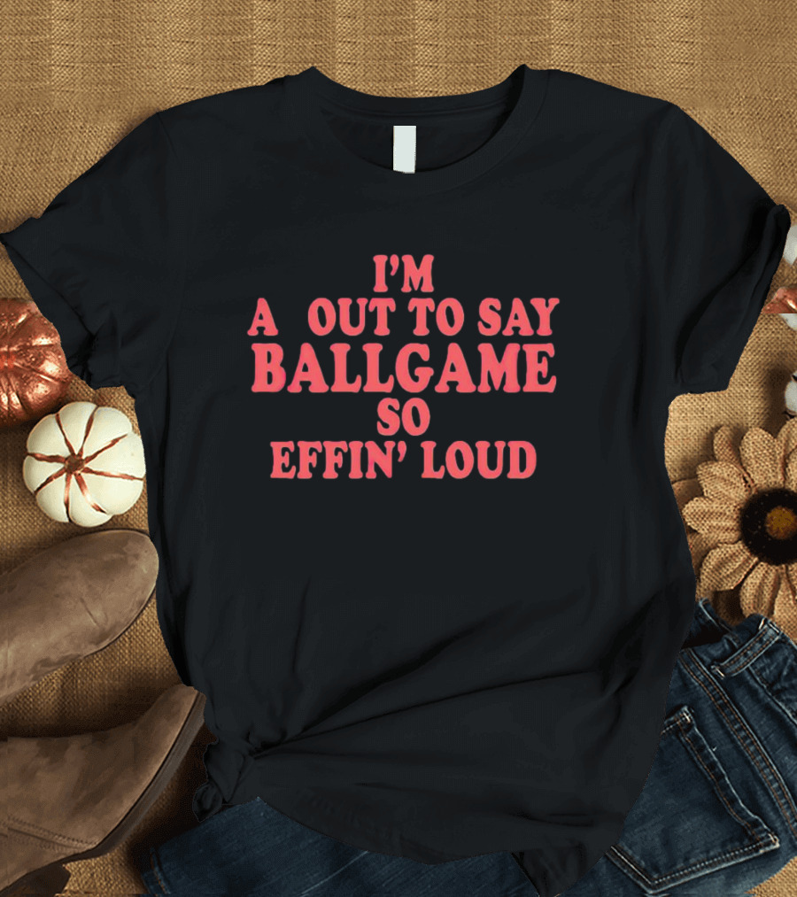 I'm About To Say Ballgame So Effin' Loud T-Shirt