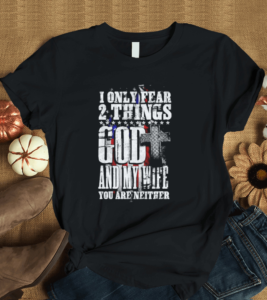 I Only Fear 2 Things God Cross American Flag And My Wife You Are Neither T-Shirt