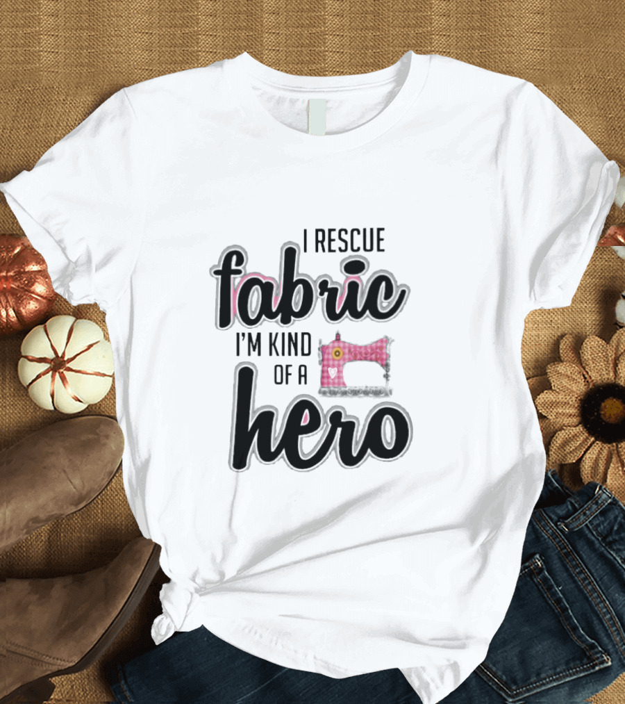 I Rescue Fabric I'm Kind Of A Hero Sewing Machine T-Shirt