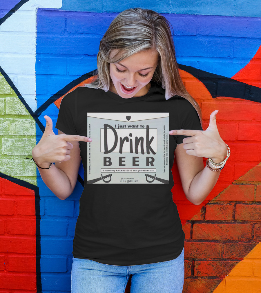 I Just Want To Drink Beer And Watch My Raiders Beat Your Teams Ass For A Minimum Of 17 Games T-Shirt