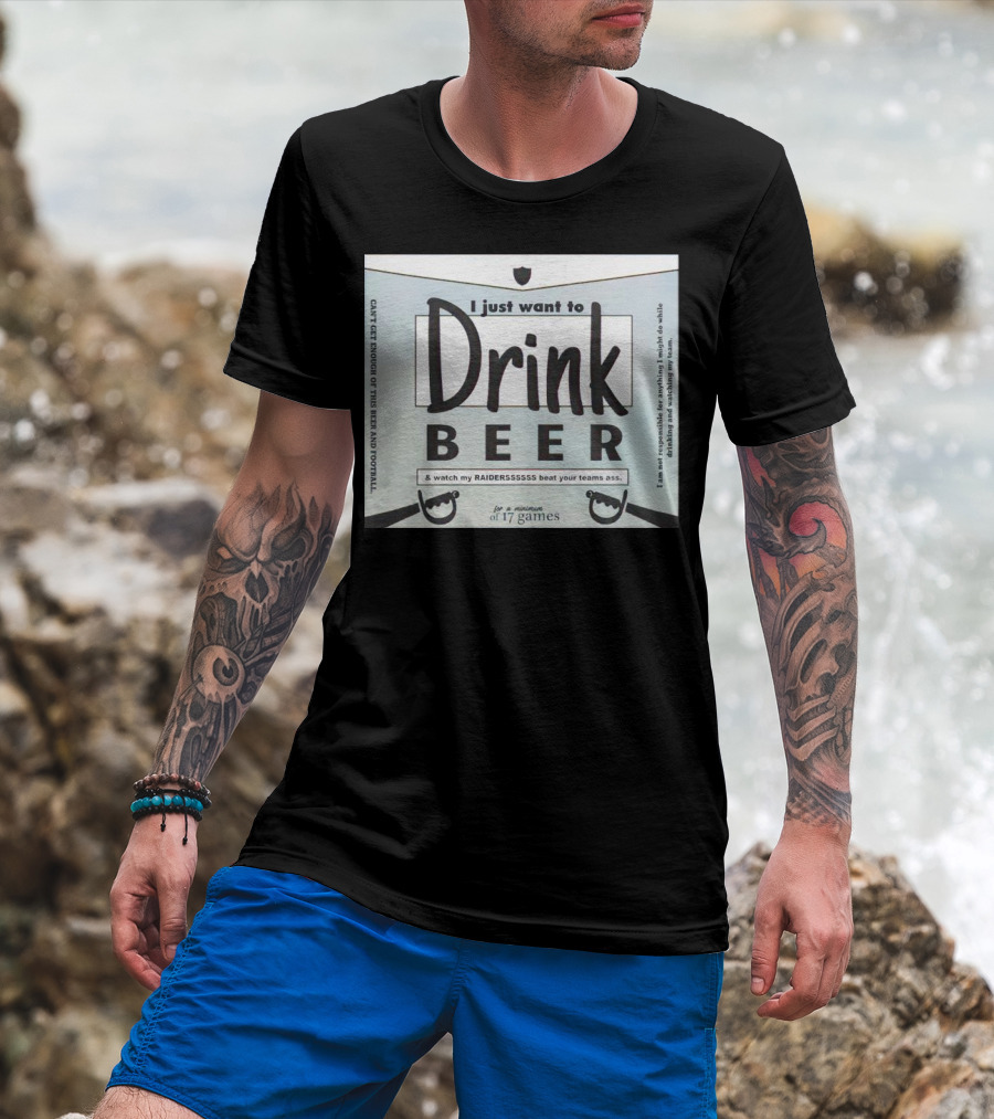 I Just Want To Drink Beer And Watch My Raiders Beat Your Teams Ass For A Minimum Of 17 Games T-Shirt