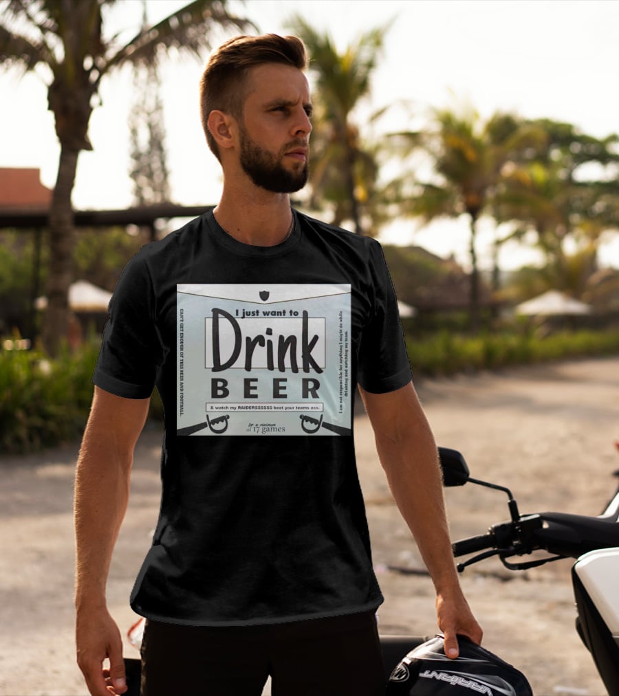 I Just Want To Drink Beer And Watch My Raiders Beat Your Teams Ass For A Minimum Of 17 Games T-Shirt