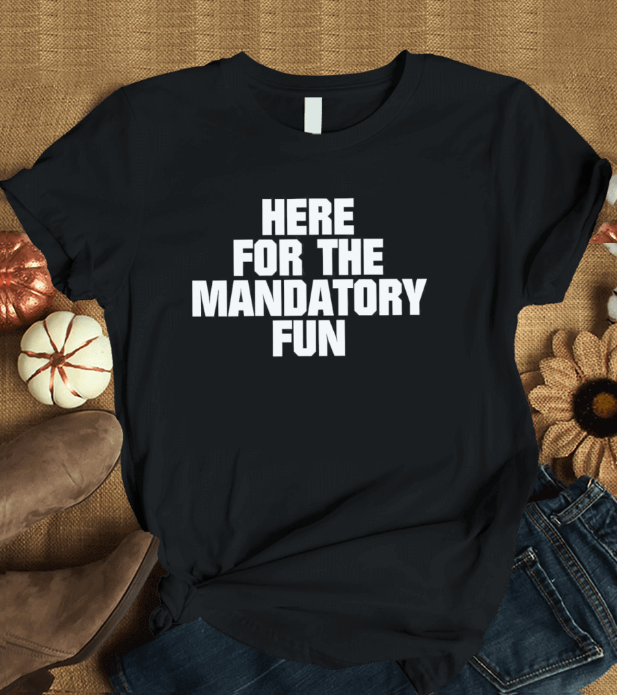 Here For The Mandatory Fun T-Shirt