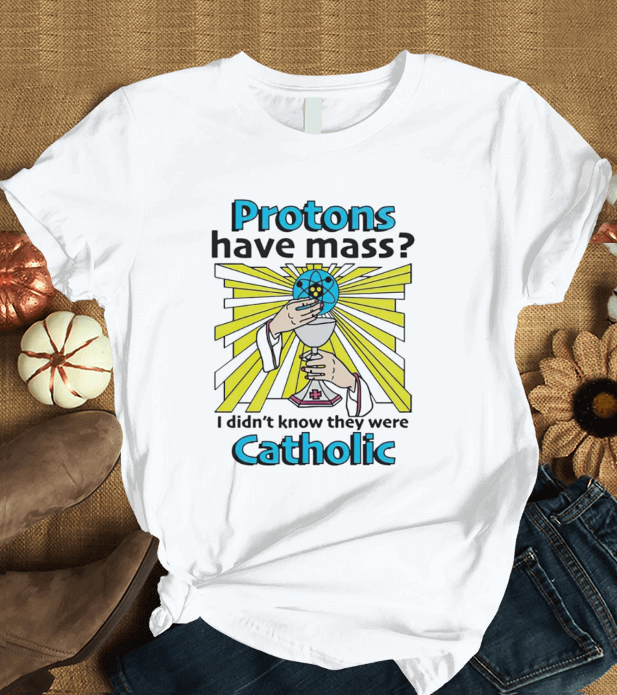 Protons Have Mass I Didn't Know They Were Catholic Religious Humor T-Shirt