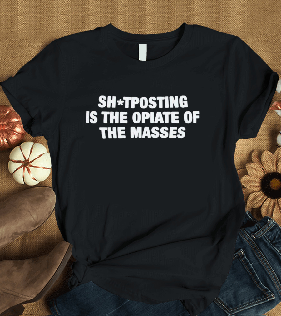 SH*TPOSING IS THE OPIATE OF THE MASSES T-Shirt