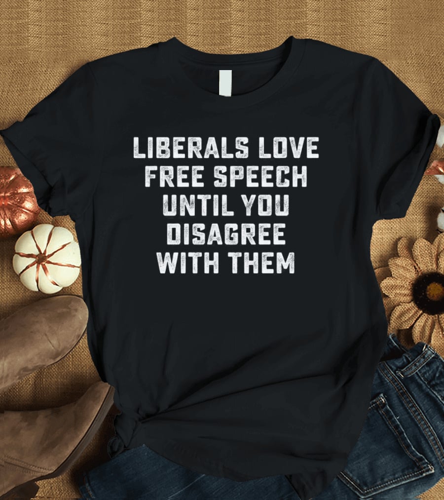 Liberals Love Free Speech Until You Disagree With Them T-Shirt