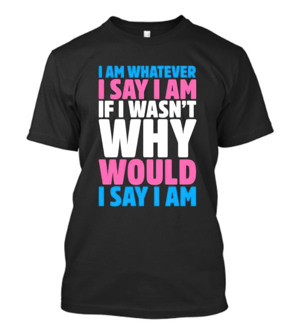 I Am Whatever I Say I Am If I Wasn't Why Would I Say I Am T-Shirt