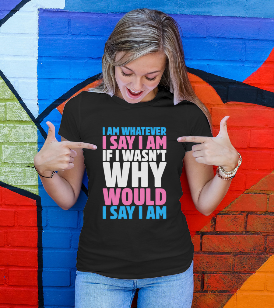 I Am Whatever I Say I Am If I Wasn't Why Would I Say I Am T-Shirt