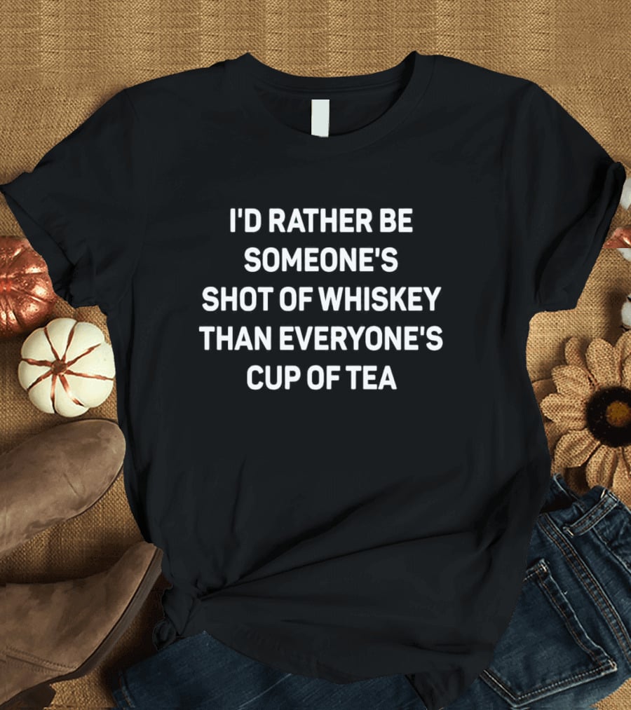 I’d Rather Be Someone’s Shot Of Whiskey Than Everyone’s Cup Of Tea T-Shirt