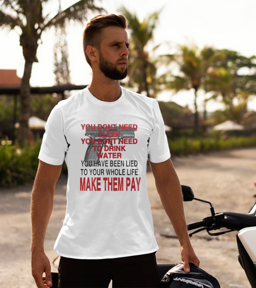 You Dont Need Sleep You Dont Need To Drink Water Make Them Pay T-Shirt
