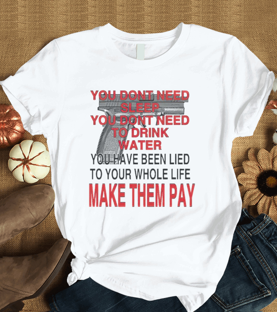 You Dont Need Sleep You Dont Need To Drink Water Make Them Pay T-Shirt