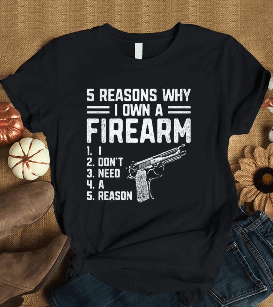 5 Reasons Why I Own A Firearm I Don't Need A Reason With Gun T-Shirt