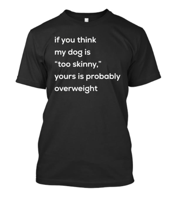 If You Think My Dog Is Too Skinny Yours Is Probably Overweight T-Shirt