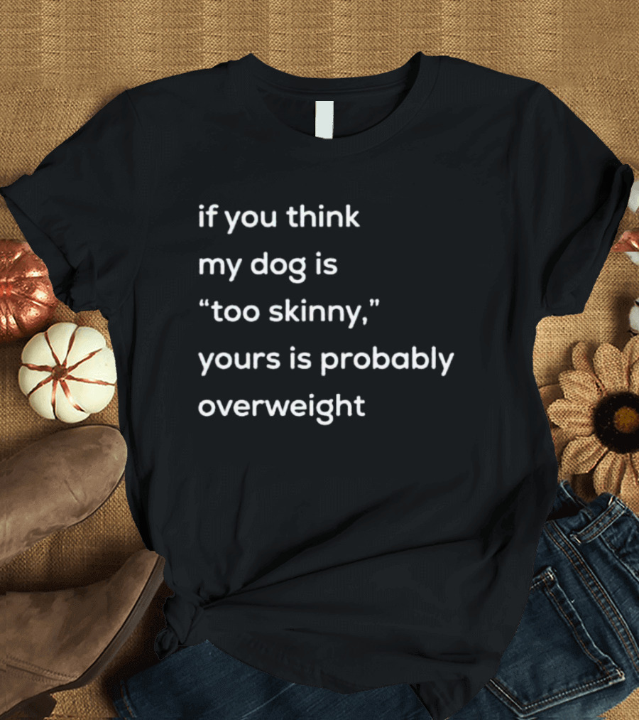 If You Think My Dog Is Too Skinny Yours Is Probably Overweight T-Shirt