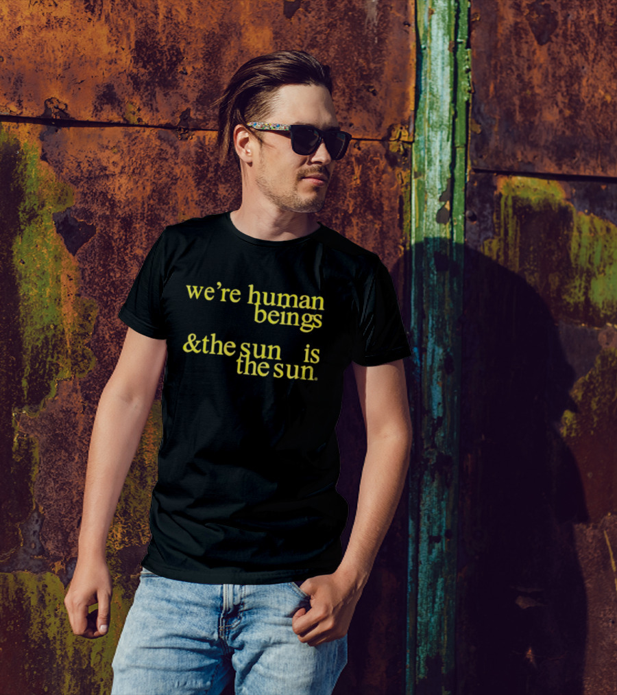 We’re Human Beings And The Sun Is The Sun T-Shirt