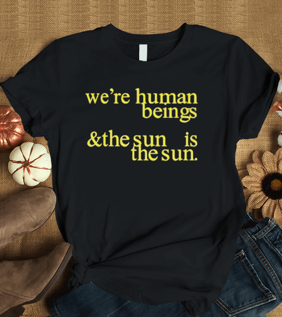 We’re Human Beings And The Sun Is The Sun T-Shirt