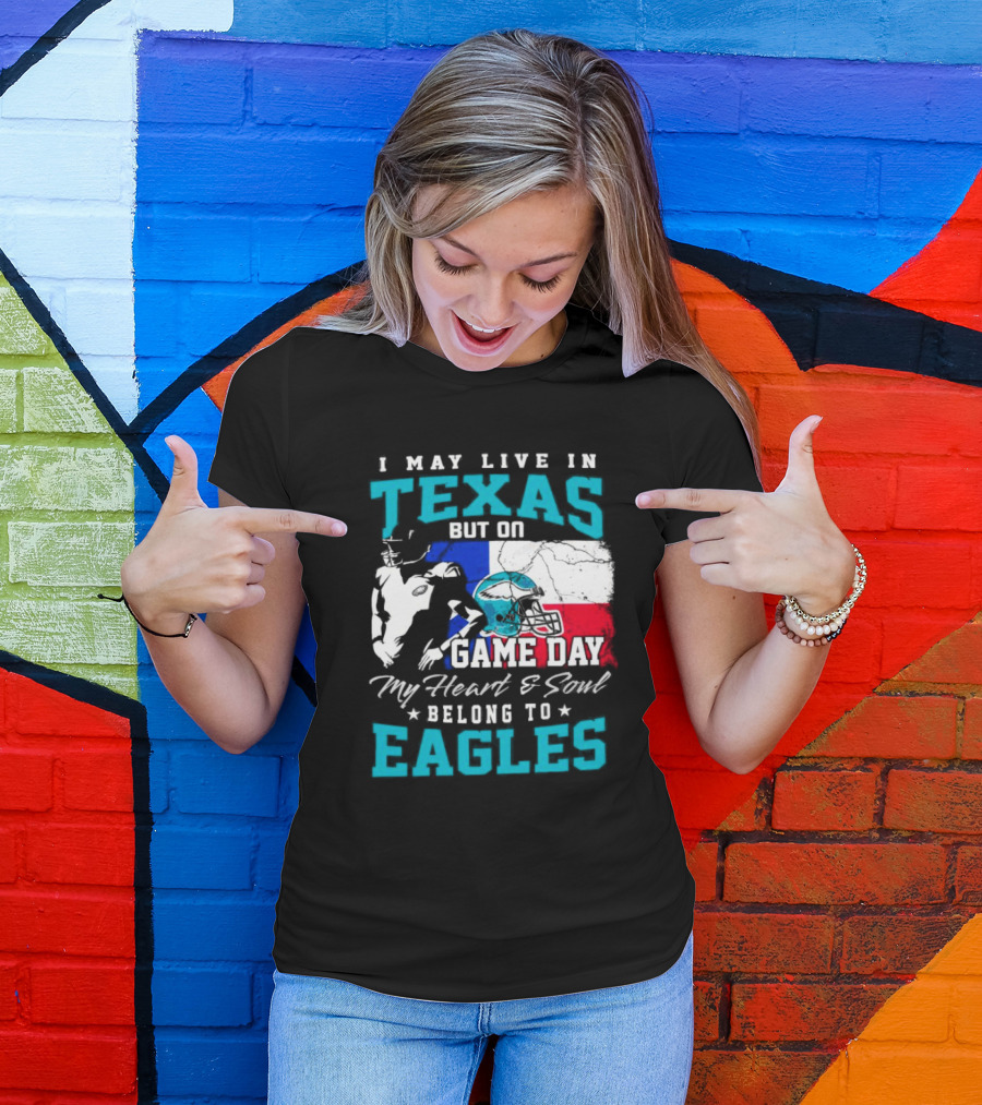 I May Live In Texas But On Game Day My Heart And Soul Belong To Eagles T-Shirt