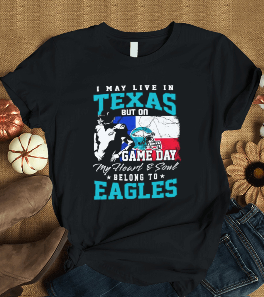 I May Live In Texas But On Game Day My Heart And Soul Belong To Eagles T-Shirt