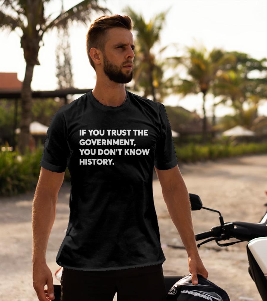 If You Trust The Government You Don't Know History T-Shirt