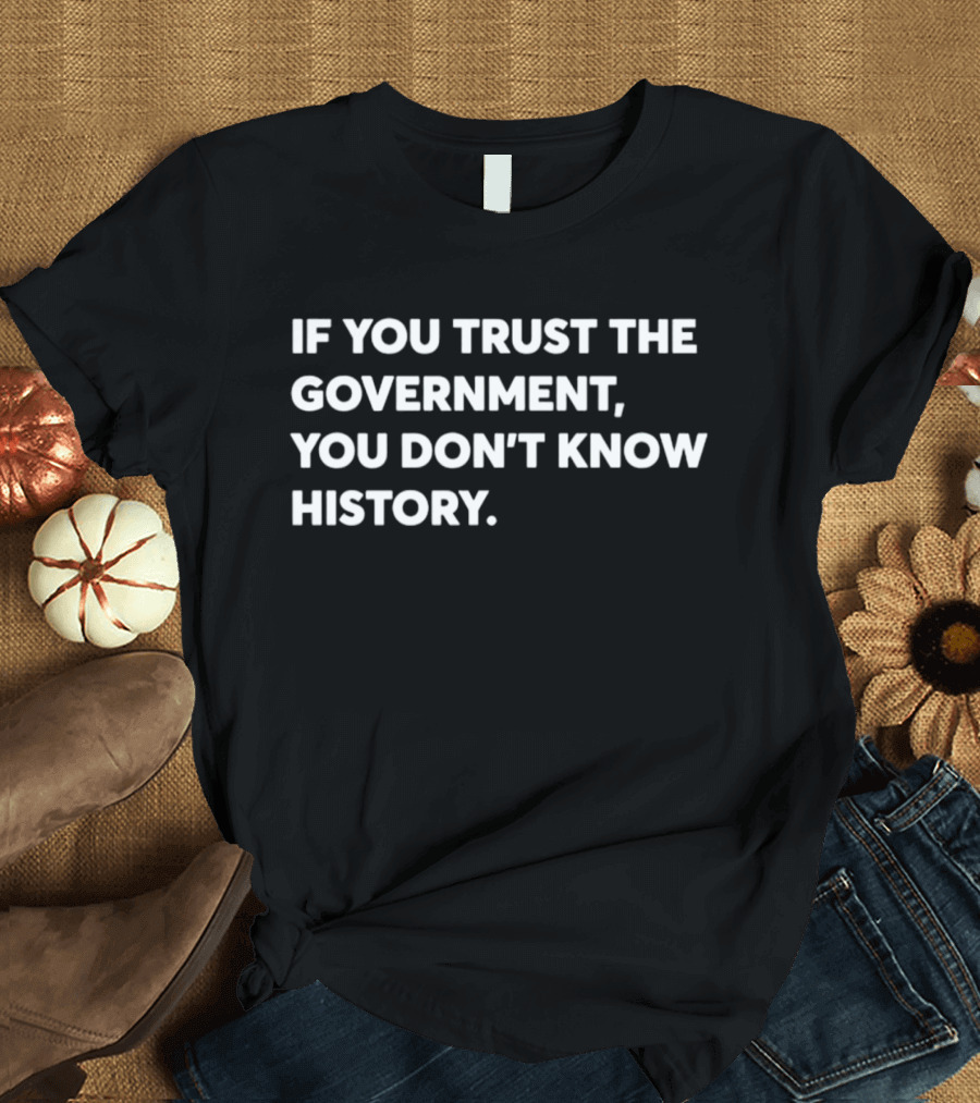 If You Trust The Government You Don't Know History T-Shirt