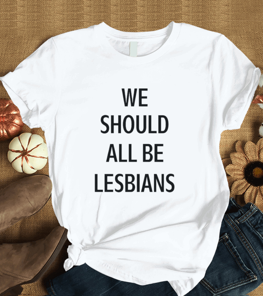 We Should All Be Lesbians T-Shirt