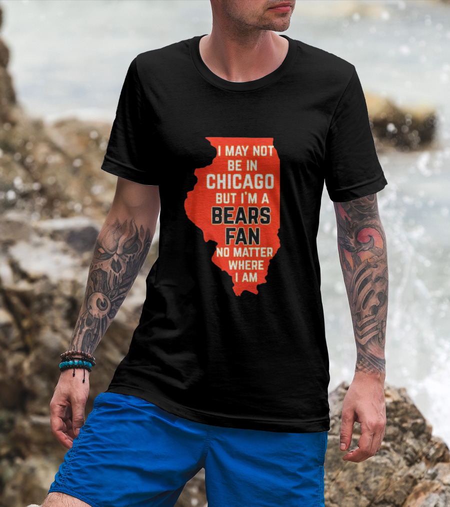 I May Not Be In Chicago But I'm A Bears Fan No Matter Where I Am Illinois Shape T-Shirt