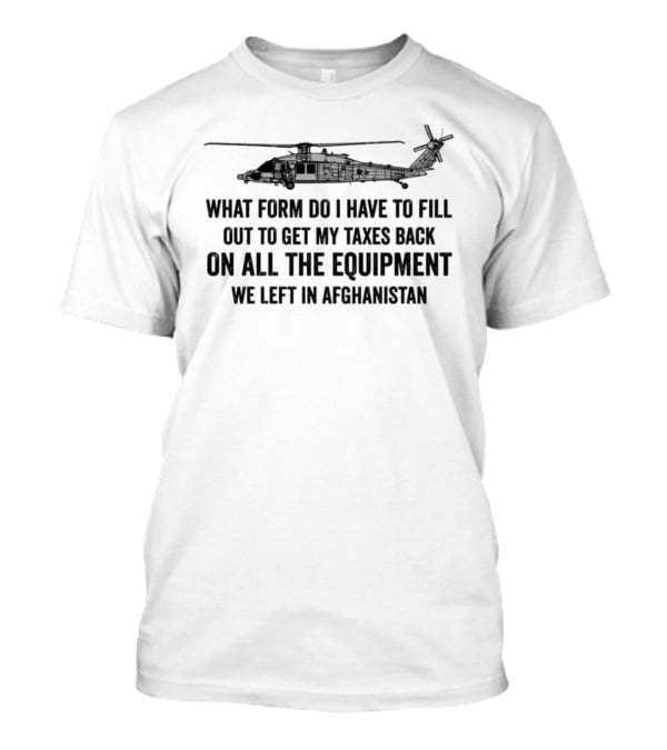 What Form Do I Have To Fill Out To Get My Taxes Back On All The Equipment We Left In Afghanistan Helicopter T-Shirt