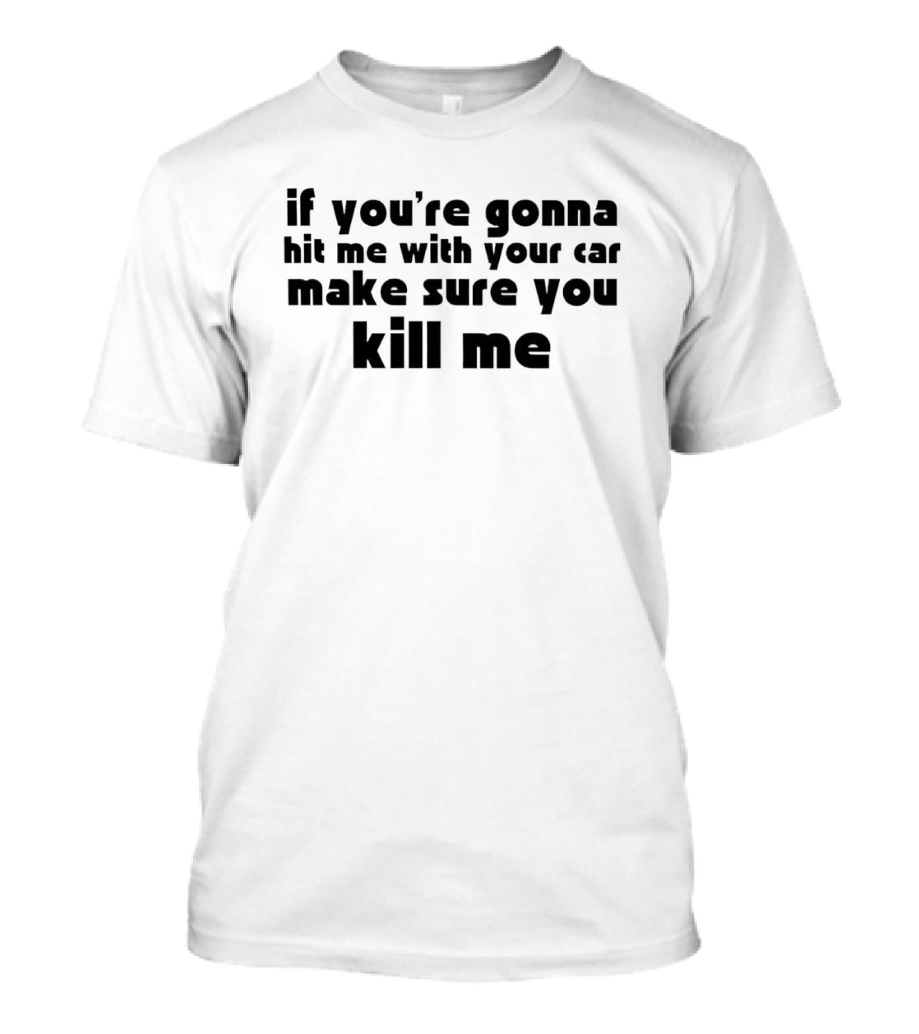 If You're Gonna Hit Me With Your Car Make Sure You Kill Me T-Shirt