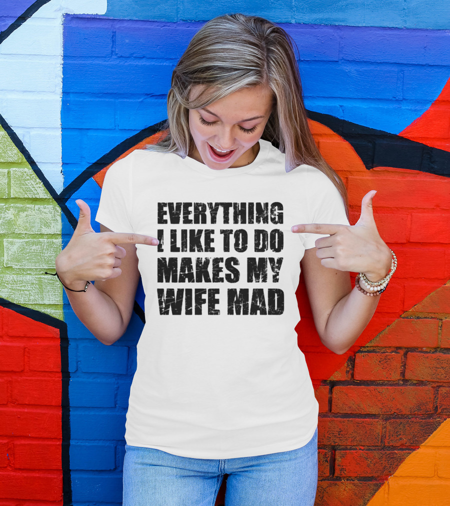 Everything I Like To Do Makes My Wife Mad T-Shirt
