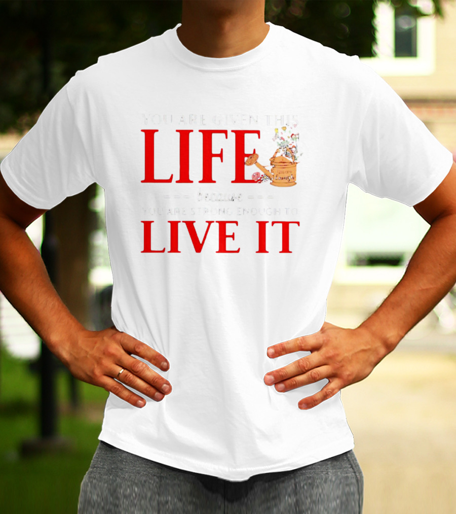 You Are Given This Life Because You Are Strong Enough To Live It Watering Can And Flowers T-Shirt