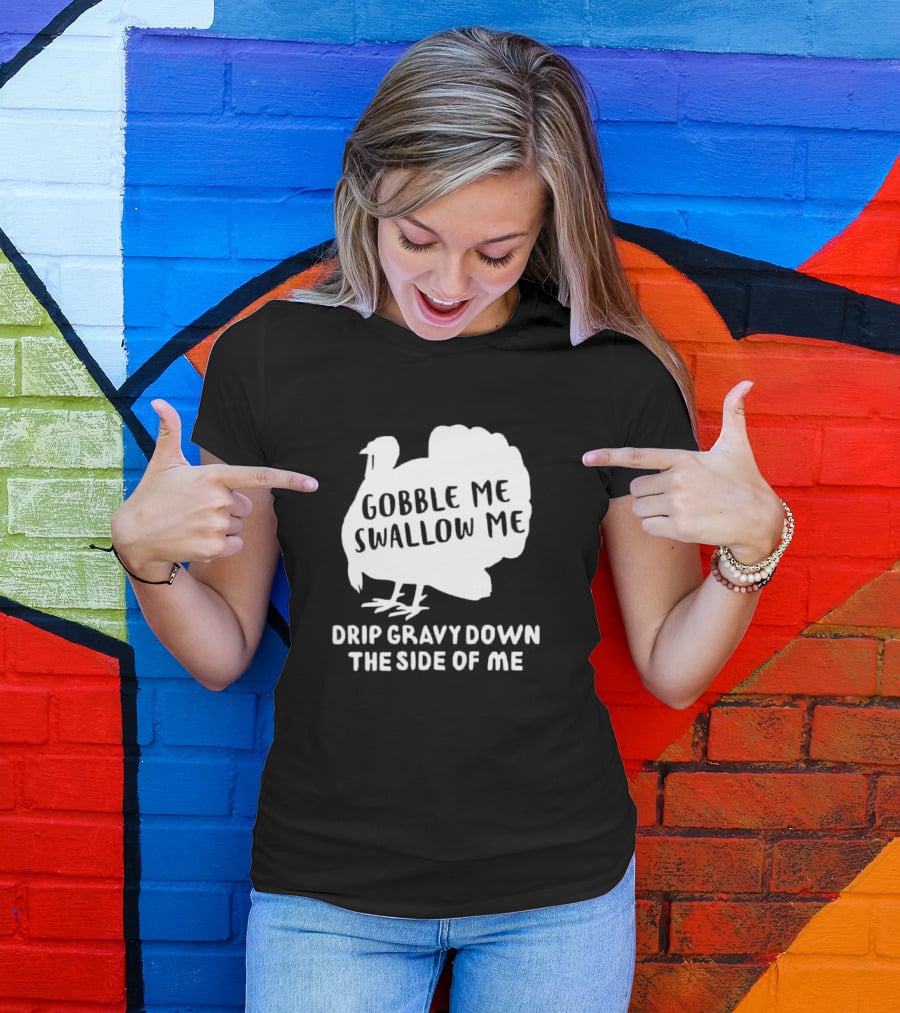 Gobble Me Swallow Me Drip Gravy Down The Side Of Me Turkey Thanksgiving T-Shirt