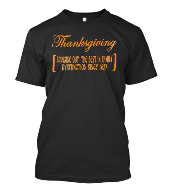 Thanksgiving Bringing Out The Best In Family Dysfunction Since 1627 T-Shirt