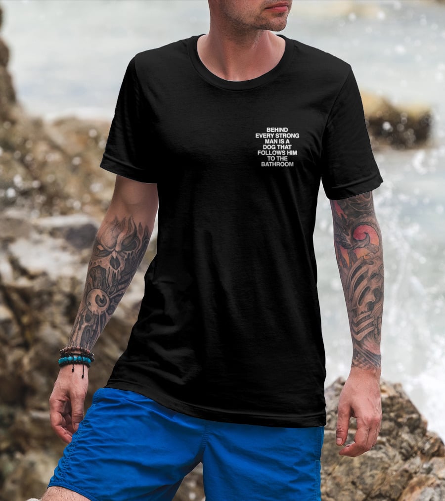 BEHIND EVERY STRONG MAN IS A DOG THAT FOLLOWS HIM TO THE BATHROOM T-Shirt